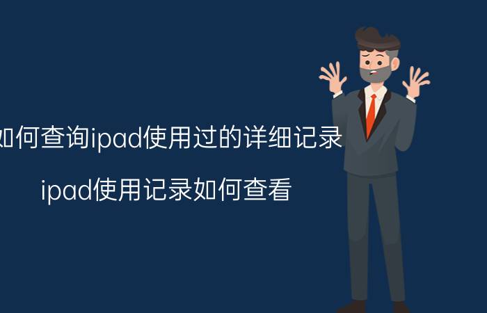 如何查询ipad使用过的详细记录 ipad使用记录如何查看？